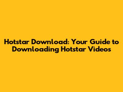 Hotstar Download: Your Guide to Downloading Hotstar Videos