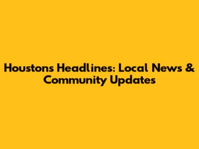 Houston's Headlines: Local News & Community Updates
