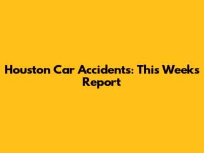 Houston Car Accidents: This Week's Report