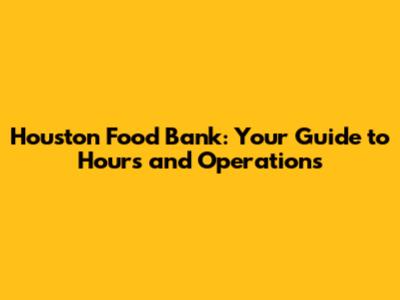 Houston Food Bank: Your Guide to Hours and Operations