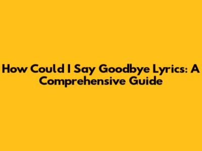 How Could I Say Goodbye Lyrics: A Comprehensive Guide