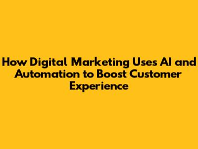 How Digital Marketing Uses AI and Automation to Boost Customer Experience