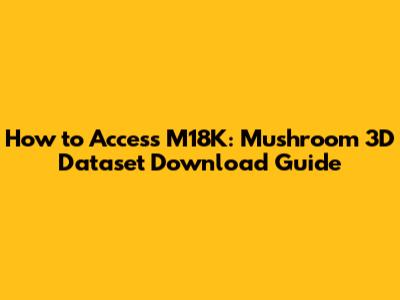 How to Access M18K: Mushroom 3D Dataset Download Guide