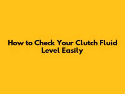 How to Check Your Clutch Fluid Level Easily
