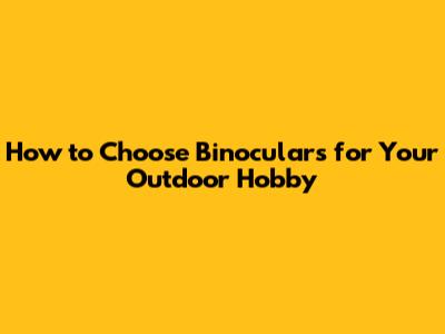 How to Choose Binoculars for Your Outdoor Hobby