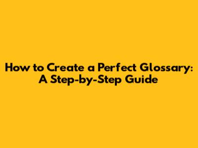 How to Create a Perfect Glossary: A Step-by-Step Guide