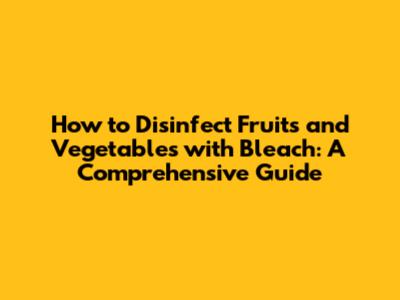 How to Disinfect Fruits and Vegetables with Bleach: A Comprehensive Guide
