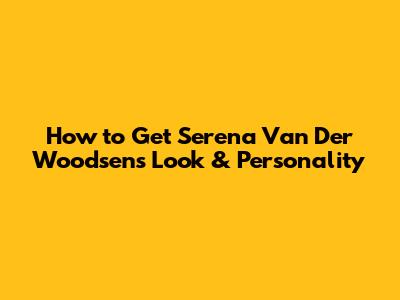 How to Get Serena Van Der Woodsen's Look & Personality