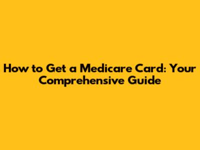 How to Get a Medicare Card: Your Comprehensive Guide