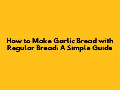 How to Make Garlic Bread with Regular Bread: A Simple Guide
