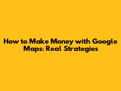 How to Make Money with Google Maps: Real Strategies