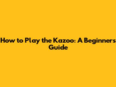 How to Play the Kazoo: A Beginner's Guide