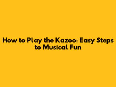 How to Play the Kazoo: Easy Steps to Musical Fun