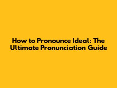 How to Pronounce Ideal: The Ultimate Pronunciation Guide