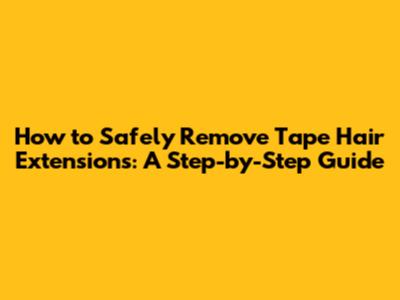 How to Safely Remove Tape Hair Extensions: A Step-by-Step Guide