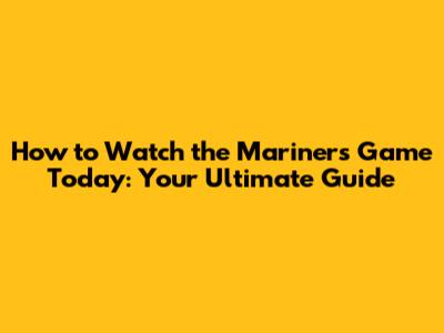 How to Watch the Mariners Game Today: Your Ultimate Guide