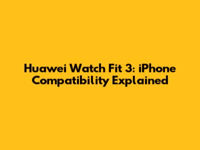 Huawei Watch Fit 3: iPhone Compatibility Explained