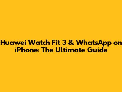 Huawei Watch Fit 3 & WhatsApp on iPhone: The Ultimate Guide