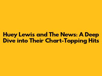 Huey Lewis and The News: A Deep Dive into Their Chart-Topping Hits