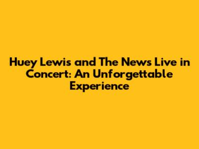 Huey Lewis and The News Live in Concert: An Unforgettable Experience
