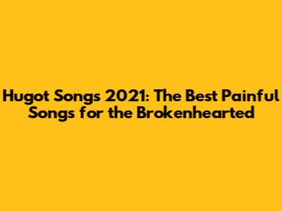 Hugot Songs 2021: The Best Painful Songs for the Brokenhearted