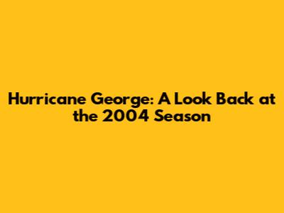 Hurricane George: A Look Back at the 2004 Season