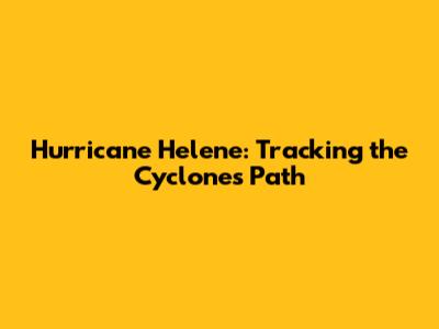 Hurricane Helene: Tracking the Cyclone's Path
