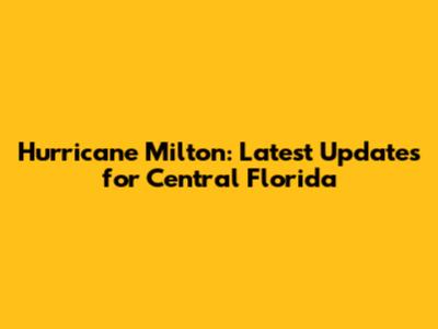 Hurricane Milton: Latest Updates for Central Florida