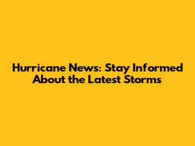 Hurricane News: Stay Informed About the Latest Storms