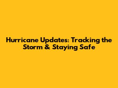 Hurricane Updates: Tracking the Storm & Staying Safe