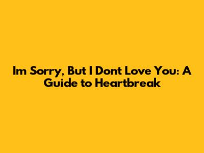 I'm Sorry, But I Don't Love You: A Guide to Heartbreak