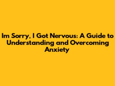 I'm Sorry, I Got Nervous: A Guide to Understanding and Overcoming Anxiety