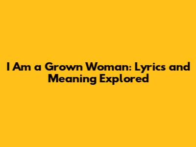 I Am a Grown Woman: Lyrics and Meaning Explored