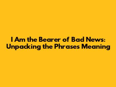 I Am the Bearer of Bad News: Unpacking the Phrase's Meaning