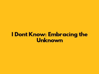I Don't Know: Embracing the Unknown