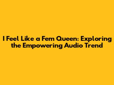 I Feel Like a Fem Queen: Exploring the Empowering Audio Trend