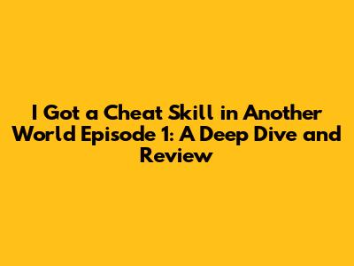 I Got a Cheat Skill in Another World Episode 1: A Deep Dive and Review