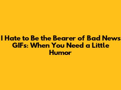 I Hate to Be the Bearer of Bad News GIFs: When You Need a Little Humor