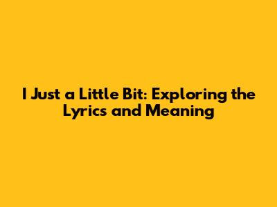 I Just a Little Bit: Exploring the Lyrics and Meaning