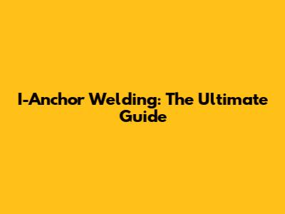 I-Anchor Welding: The Ultimate Guide
