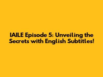 IAILE Episode 5: Unveiling the Secrets with English Subtitles!