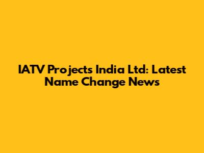 IATV Projects India Ltd: Latest Name Change News