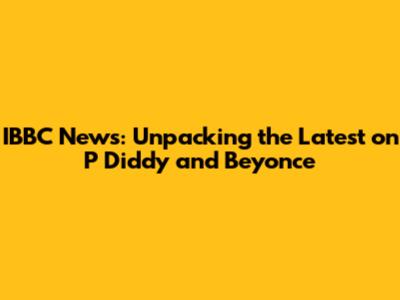 IBBC News: Unpacking the Latest on P Diddy and Beyonce