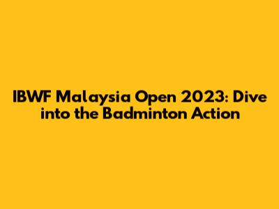 IBWF Malaysia Open 2023: Dive into the Badminton Action