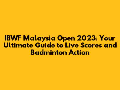IBWF Malaysia Open 2023: Your Ultimate Guide to Live Scores and Badminton Action