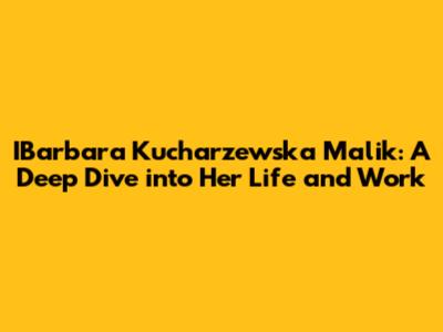 IBarbara Kucharzewska Malik: A Deep Dive into Her Life and Work