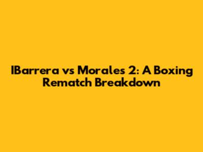 IBarrera vs Morales 2: A Boxing Rematch Breakdown