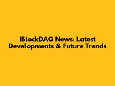 IBlockDAG News: Latest Developments & Future Trends