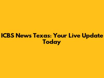 ICBS News Texas: Your Live Update Today