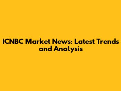 ICNBC Market News: Latest Trends and Analysis